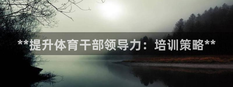 焦点娱乐官方网站入口：**提升体育干部领导力：培训策