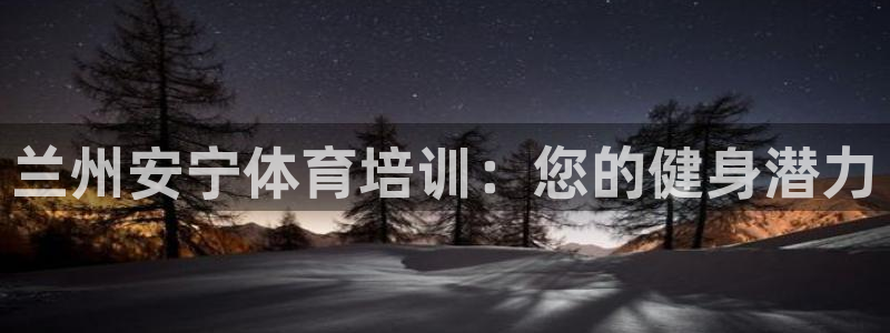 焦点娱乐总代理：兰州安宁体育培训：您的健身潜力