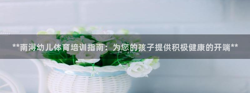 焦点娱乐拉菲11月11日：**南浔幼儿体育培训指南：