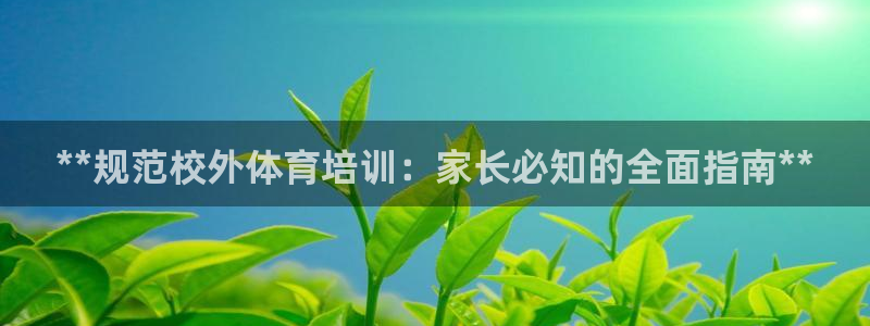 焦点娱乐直属：**规范校外体育培训：家长必知的全面指