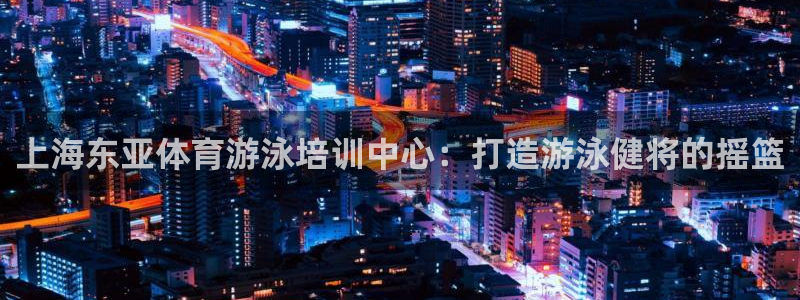 焦点娱乐传媒有限公司怎么样：上海东亚体育游泳培训中心