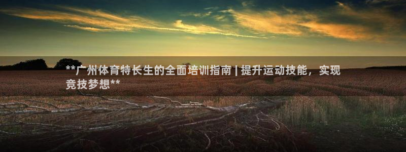 焦点娱乐跨服怎么玩：**广州体育特长生的全面培训指南