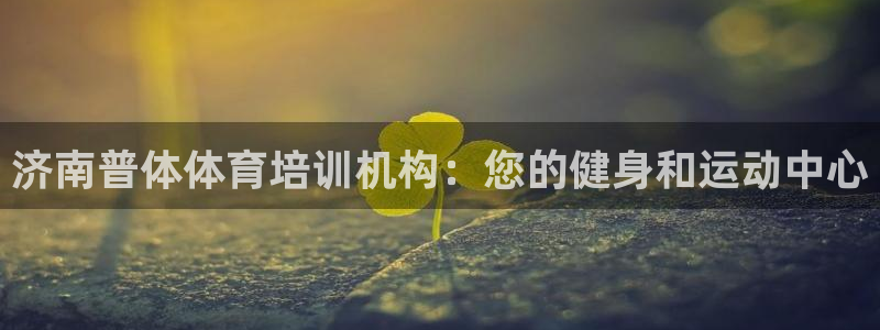 焦点娱乐app下载安装：济南普体体育培训机构：您的健