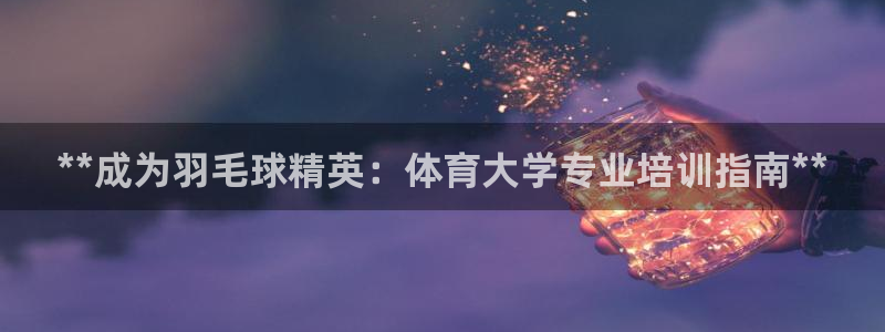 焦点娱乐负责人：**成为羽毛球精英：体育大学专业培训