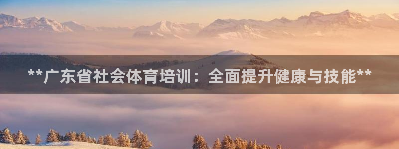 焦点娱乐怎么找客服：**广东省社会体育培训：全面提升