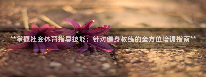 焦点娱乐平台客服电话号码：**掌握社会体育指导技能：
