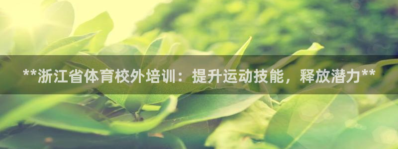 焦点娱乐财神：**浙江省体育校外培训：提升运动技能，