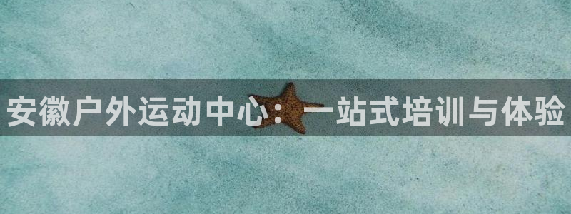 焦点娱乐平台是正规的吗知乎：安徽户外运动中心：一站式培训与体