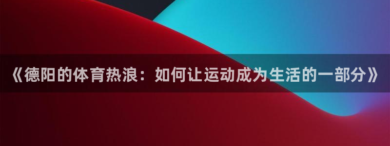 焦点娱乐是什么软件：《德阳的体育热浪：如何让运动成为
