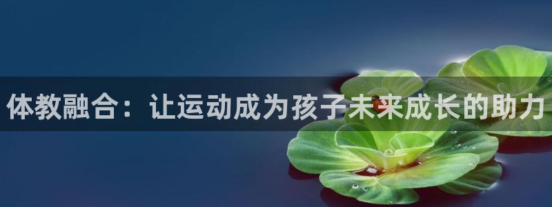 焦点娱乐平台主管：体教融合：让运动成为孩子未来成长的助力